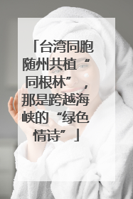 台湾同胞随州共植“同根林”，那是跨越海峡的“绿色情诗”