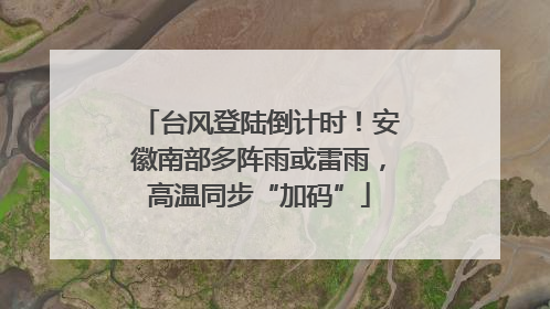台风登陆倒计时！安徽南部多阵雨或雷雨，高温同步“加码”
