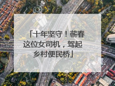 十年坚守！蕲春这位女司机，驾起乡村便民桥