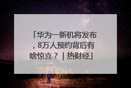 华为一新机将发布，8万人预约背后有啥惊喜？｜热财经