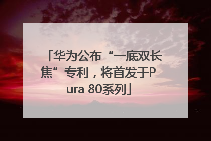 华为公布“一底双长焦”专利，将首发于Pura 80系列