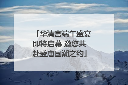 华清宫端午盛宴即将启幕 邀您共赴盛唐国潮之约