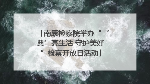 南康检察院举办“‘典’亮生活 守护美好”检察开放日活动
