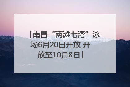 南昌“两滩七湾”泳场6月20日开放 开放至10月8日