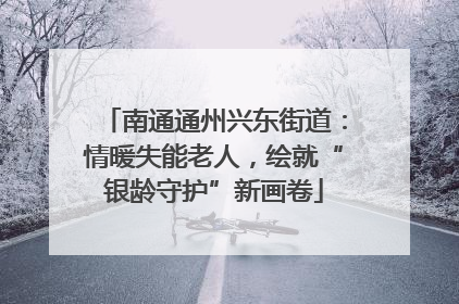南通通州兴东街道：情暖失能老人，绘就“银龄守护”新画卷