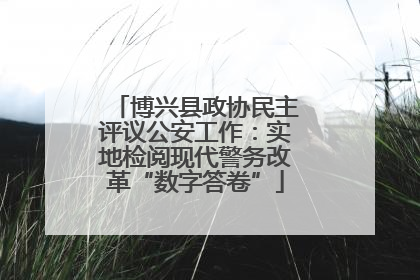 博兴县政协民主评议公安工作：实地检阅现代警务改革“数字答卷”
