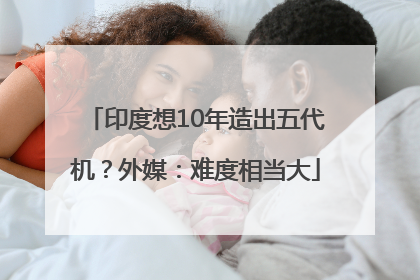 印度想10年造出五代机？外媒：难度相当大
