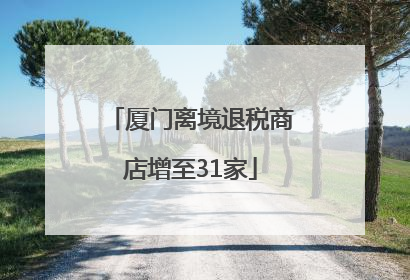 厦门离境退税商店增至31家