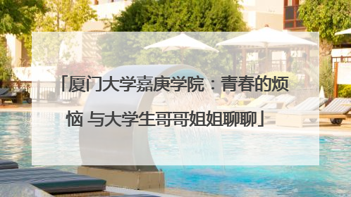 厦门大学嘉庚学院：青春的烦恼 与大学生哥哥姐姐聊聊
