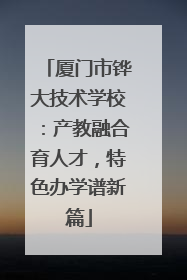 厦门市铧大技术学校：产教融合育人才，特色办学谱新篇
