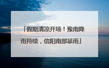 假期清凉开场！豫南降雨持续，信阳南部暴雨