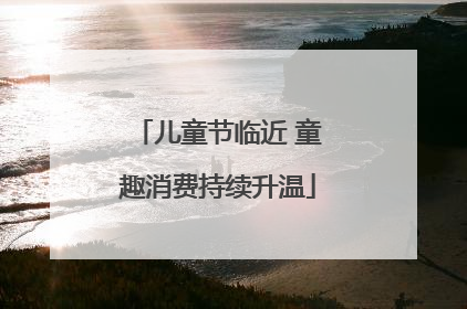 儿童节临近 童趣消费持续升温