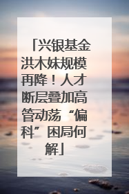兴银基金洪木妹规模再降！人才断层叠加高管动荡“偏科”困局何解
