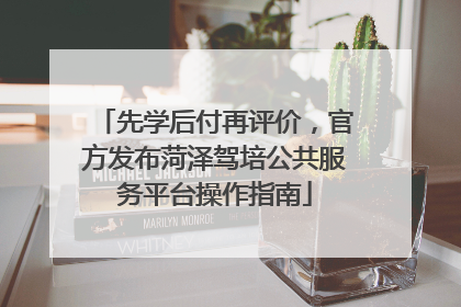 先学后付再评价，官方发布菏泽驾培公共服务平台操作指南