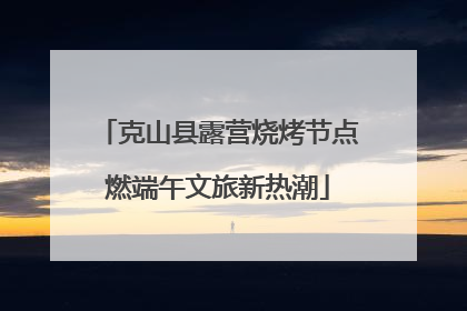 克山县露营烧烤节点燃端午文旅新热潮