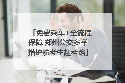 免费乘车+全流程保障 郑州公交多举措护航考生赶考路