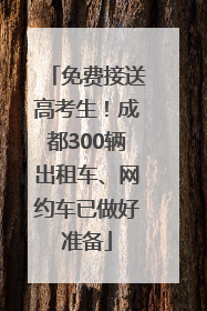 免费接送高考生！成都300辆出租车、网约车已做好准备