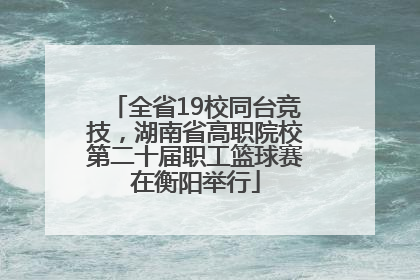 全省19校同台竞技，湖南省高职院校第二十届职工篮球赛在衡阳举行