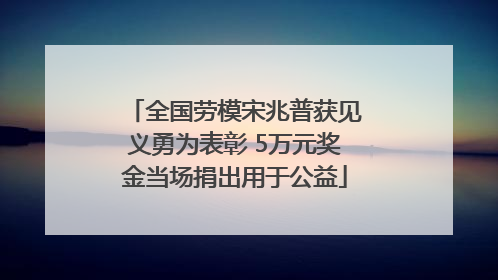 全国劳模宋兆普获见义勇为表彰 5万元奖金当场捐出用于公益