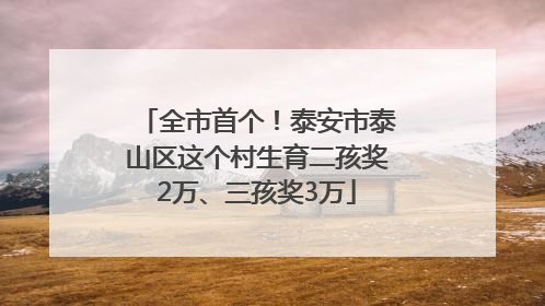 全市首个！泰安市泰山区这个村生育二孩奖2万、三孩奖3万
