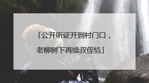 公开听证开到村门口，老柳树下再续叔侄情
