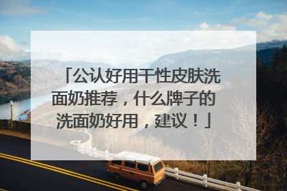 公认好用干性皮肤洗面奶推荐，什么牌子的洗面奶好用，建议！