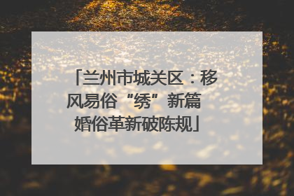 兰州市城关区：移风易俗“绣”新篇 婚俗革新破陈规