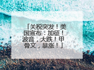 关税突发！美国宣布：加征！波音，大跌！甲骨文，暴涨！