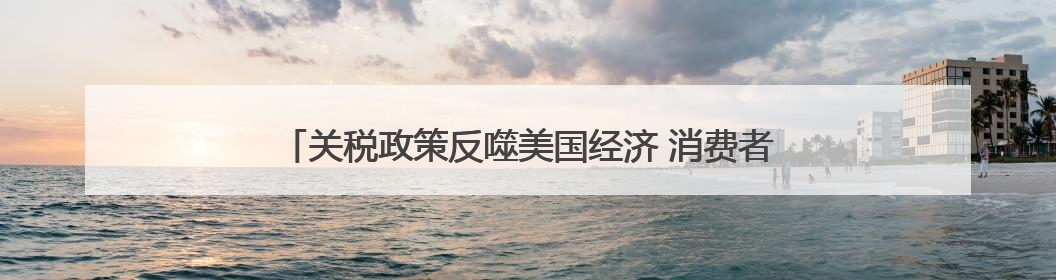 关税政策反噬美国经济 消费者信心暴跌 制造业就业困境凸显