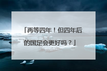 再等四年！但四年后的国足会更好吗？