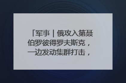 军事｜俄攻入第聂伯罗彼得罗夫斯克，一边发动集群打击，另一边在撤军？