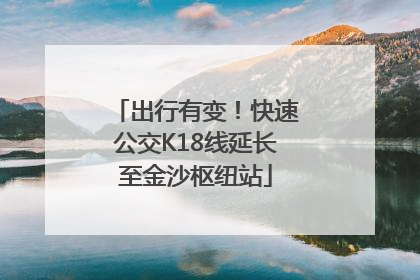 出行有变！快速公交K18线延长至金沙枢纽站
