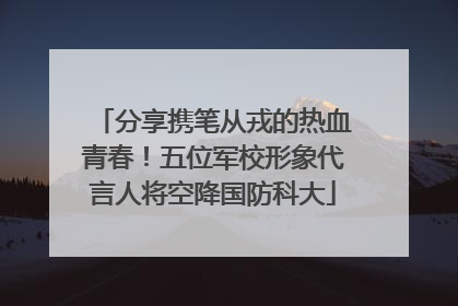 分享携笔从戎的热血青春！五位军校形象代言人将空降国防科大