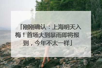 刚刚确认：上海明天入梅！首场大到暴雨即将报到，今年不太一样