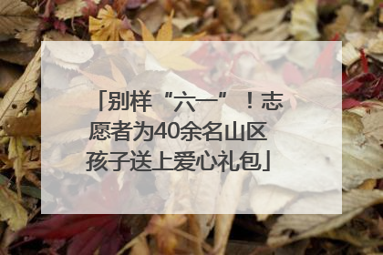 别样“六一”！志愿者为40余名山区孩子送上爱心礼包