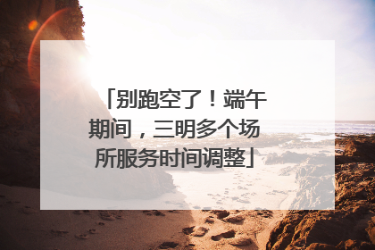 别跑空了！端午期间，三明多个场所服务时间调整