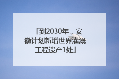 到2030年，安徽计划新增世界灌溉工程遗产1处