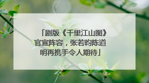剧版《千里江山图》官宣阵容，张若昀陈道明再携手令人期待