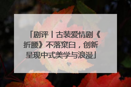 剧评丨古装爱情剧《折腰》不落窠臼，创新呈现中式美学与浪漫