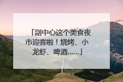副中心这个美食夜市迎客啦！烧烤、小龙虾、啤酒……