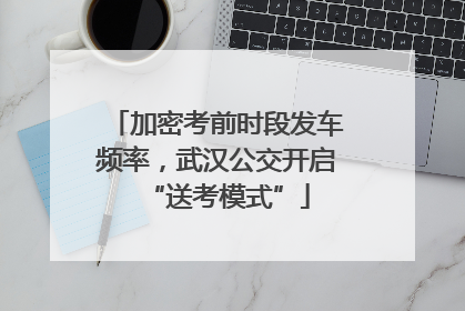 加密考前时段发车频率，武汉公交开启“送考模式”