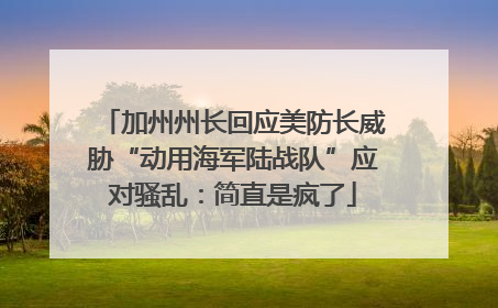 加州州长回应美防长威胁“动用海军陆战队”应对骚乱：简直是疯了