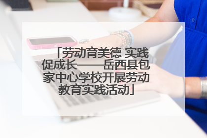 劳动育美德 实践促成长——岳西县包家中心学校开展劳动教育实践活动