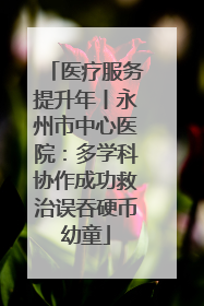 医疗服务提升年丨永州市中心医院：多学科协作成功救治误吞硬币幼童