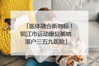 医体融合新地标！镇江市运动康复基地落户三五九医院