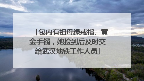 包内有祖母绿戒指、黄金手镯，她捡到后及时交给武汉地铁工作人员