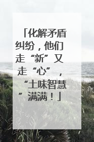 化解矛盾纠纷，他们走“新”又走“心”，“土味智慧”满满！