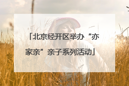 北京经开区举办“亦家亲”亲子系列活动