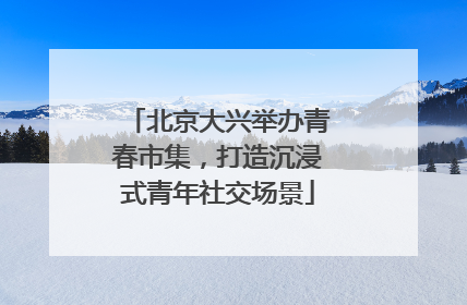 北京大兴举办青春市集，打造沉浸式青年社交场景