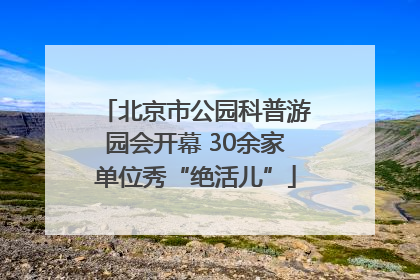 北京市公园科普游园会开幕 30余家单位秀“绝活儿”